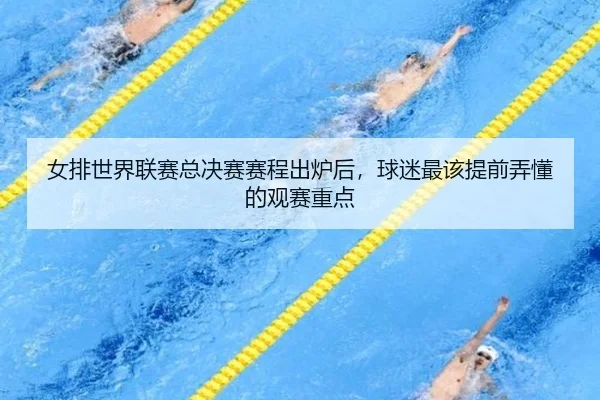 女排世界联赛总决赛赛程出炉后，球迷最该提前弄懂的观赛重点